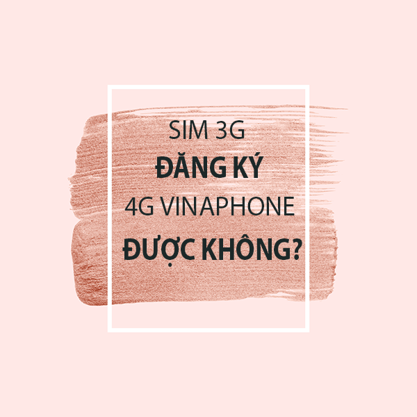 Sim 3G Vinaphone có đăng ký 4G Vinaphone được hay không?